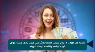 نتيجة مفاجئة.. 5 أبراج تنقلب حياتها رأسًا على عقب بحظ كبير وأموال غير متوقعة وانتهاء أزمات طويلة